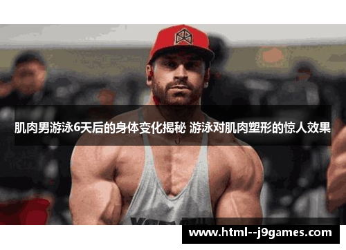肌肉男游泳6天后的身体变化揭秘 游泳对肌肉塑形的惊人效果 肌肉男游泳6天后的身体变化揭秘 游泳对肌肉塑形的惊人效果