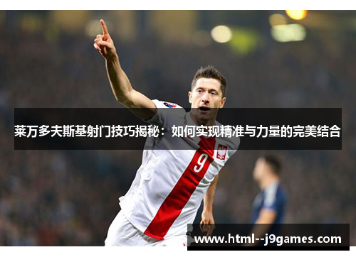 莱万多夫斯基射门技巧揭秘:如何实现精准与力量的完美结合 莱万多夫斯基射门技巧揭秘:如何实现精准与力量的完美结合