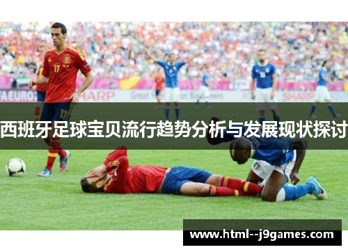 西班牙足球宝贝流行趋势分析与发展现状探讨 西班牙足球宝贝流行趋势分析与发展现状探讨
