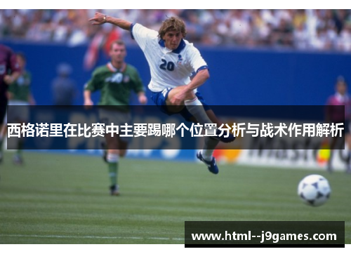 西格诺里在比赛中主要踢哪个位置分析与战术作用解析 西格诺里在比赛中主要踢哪个位置分析与战术作用解析