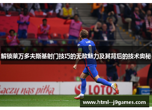 解锁莱万多夫斯基射门技巧的无敌魅力及其背后的技术奥秘 解锁莱万多夫斯基射门技巧的无敌魅力及其背后的技术奥秘
