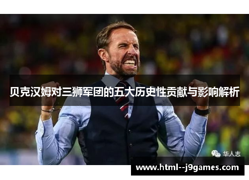 贝克汉姆对三狮军团的五大历史性贡献与影响解析 贝克汉姆对三狮军团的五大历史性贡献与影响解析