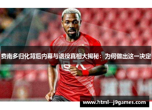 费南多归化背后内幕与退役真相大揭秘:为何做出这一决定 费南多归化背后内幕与退役真相大揭秘:为何做出这一决定