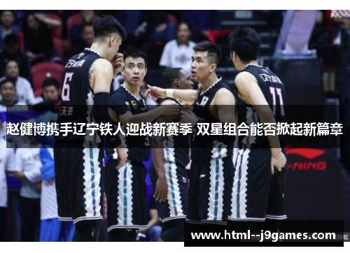 赵健博携手辽宁铁人迎战新赛季 双星组合能否掀起新篇章 赵健博携手辽宁铁人迎战新赛季 双星组合能否掀起新篇章