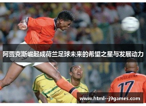 阿贾克斯崛起成荷兰足球未来的希望之星与发展动力 阿贾克斯崛起成荷兰足球未来的希望之星与发展动力