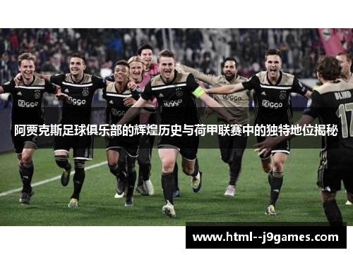 阿贾克斯足球俱乐部的辉煌历史与荷甲联赛中的独特地位揭秘 阿贾克斯足球俱乐部的辉煌历史与荷甲联赛中的独特地位揭秘