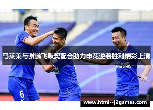 马莱莱与谢鹏飞默契配合助力申花逆袭胜利精彩上演 马莱莱与谢鹏飞默契配合助力申花逆袭胜利精彩上演