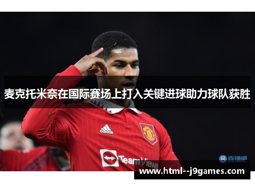 麦克托米奈在国际赛场上打入关键进球助力球队获胜 麦克托米奈在国际赛场上打入关键进球助力球队获胜