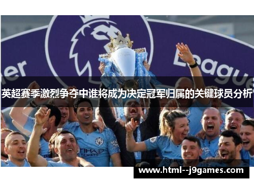 英超赛季激烈争夺中谁将成为决定冠军归属的关键球员分析