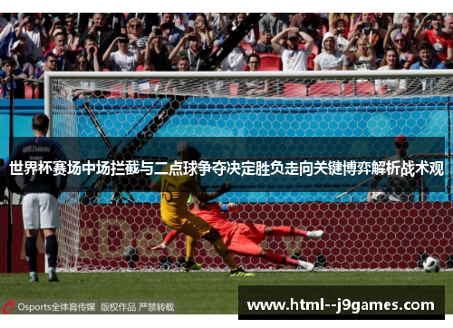 世界杯赛场中场拦截与二点球争夺决定胜负走向关键博弈解析战术观