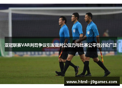 亚冠联赛VAR判罚争议引发裁判公信力与比赛公平性讨论广泛
