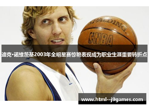 迪克·诺维茨基2003年全明星赛惊艳表现成为职业生涯重要转折点