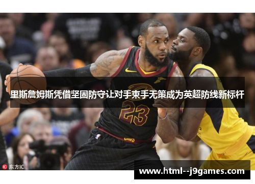 里斯詹姆斯凭借坚固防守让对手束手无策成为英超防线新标杆