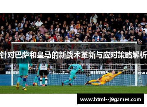 针对巴萨和皇马的新战术革新与应对策略解析
