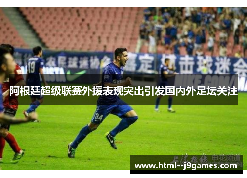 阿根廷超级联赛外援表现突出引发国内外足坛关注