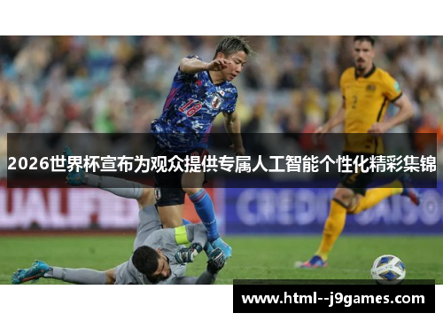 2026世界杯宣布为观众提供专属人工智能个性化精彩集锦
