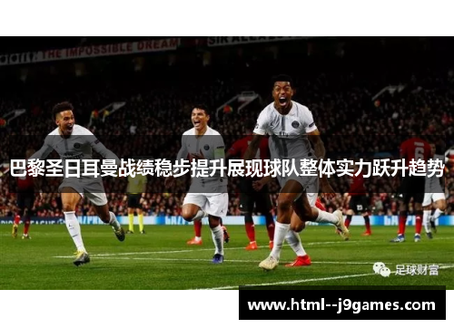 巴黎圣日耳曼战绩稳步提升展现球队整体实力跃升趋势 巴黎圣日耳曼战绩稳步提升展现球队整体实力跃升趋势