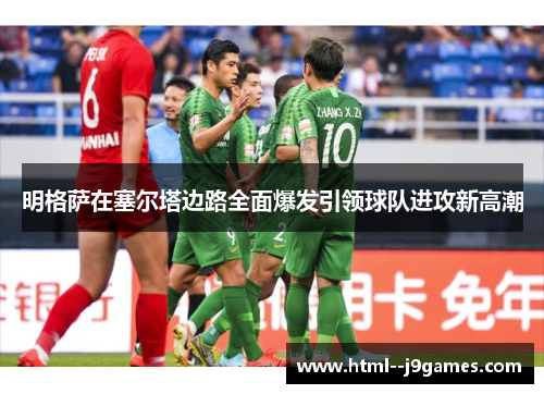明格萨在塞尔塔边路全面爆发引领球队进攻新高潮 明格萨在塞尔塔边路全面爆发引领球队进攻新高潮
