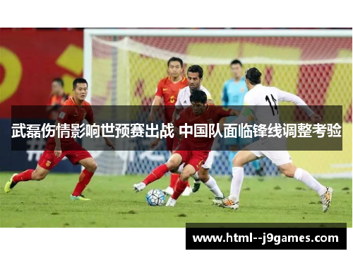 武磊伤情影响世预赛出战 中国队面临锋线调整考验 武磊伤情影响世预赛出战 中国队面临锋线调整考验