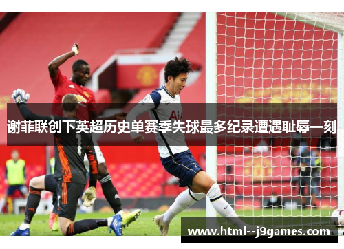 谢菲联创下英超历史单赛季失球最多纪录遭遇耻辱一刻 谢菲联创下英超历史单赛季失球最多纪录遭遇耻辱一刻