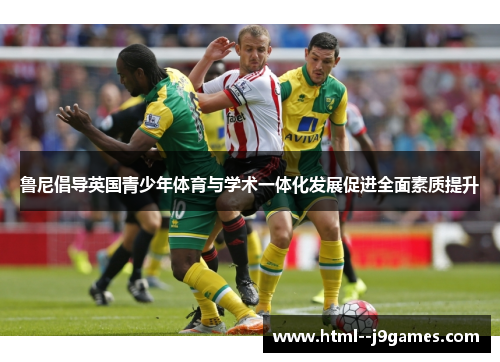 鲁尼倡导英国青少年体育与学术一体化发展促进全面素质提升