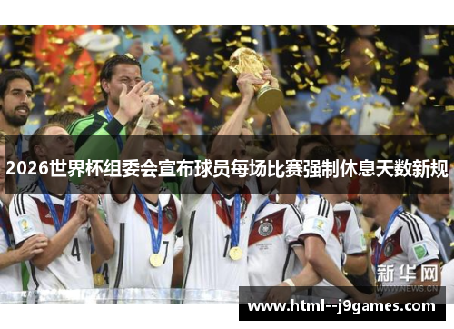 2026世界杯组委会宣布球员每场比赛强制休息天数新规