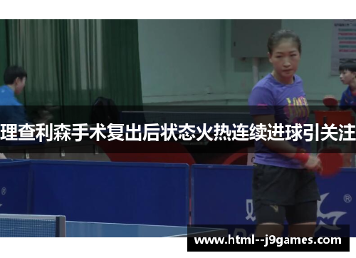 理查利森手术复出后状态火热连续进球引关注