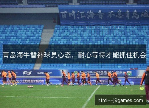 青岛海牛替补球员心态,耐心等待才能抓住机会 青岛海牛替补球员心态,耐心等待才能抓住机会